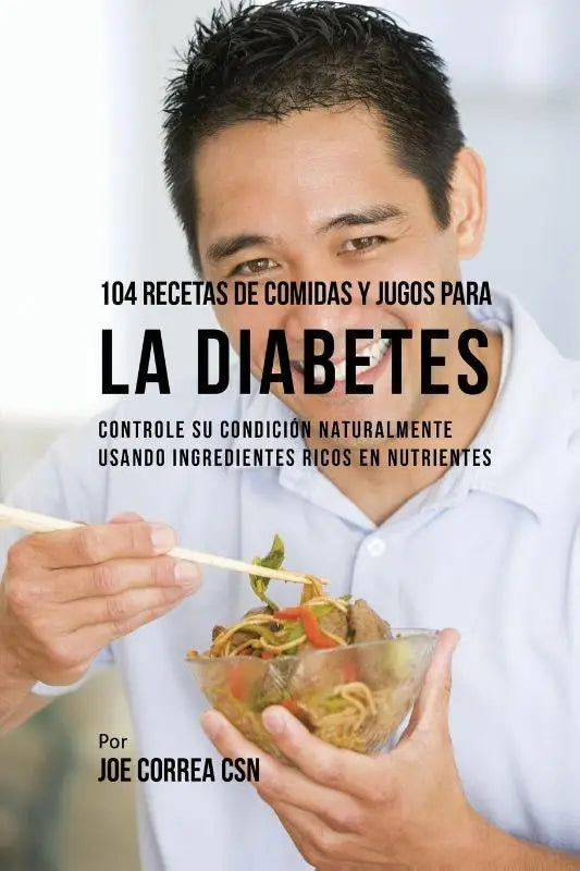 104 Recetas de Comidas y Jugos Para la Diabetes - Controle Su Condicion Naturalmente Usando Ingredientes Ricos En Nutrientes
