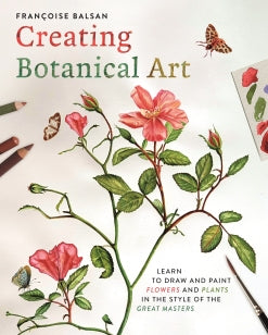 Creating Botanical Art - Learn to Draw and Paint Flowers and Plants in the Style of the Great Masters