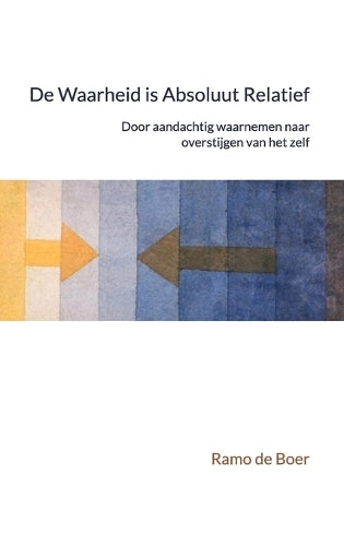 De Waarheid is Absoluut Relatief - Door aandachtig waarnemen naar overstijgen van het zelf
