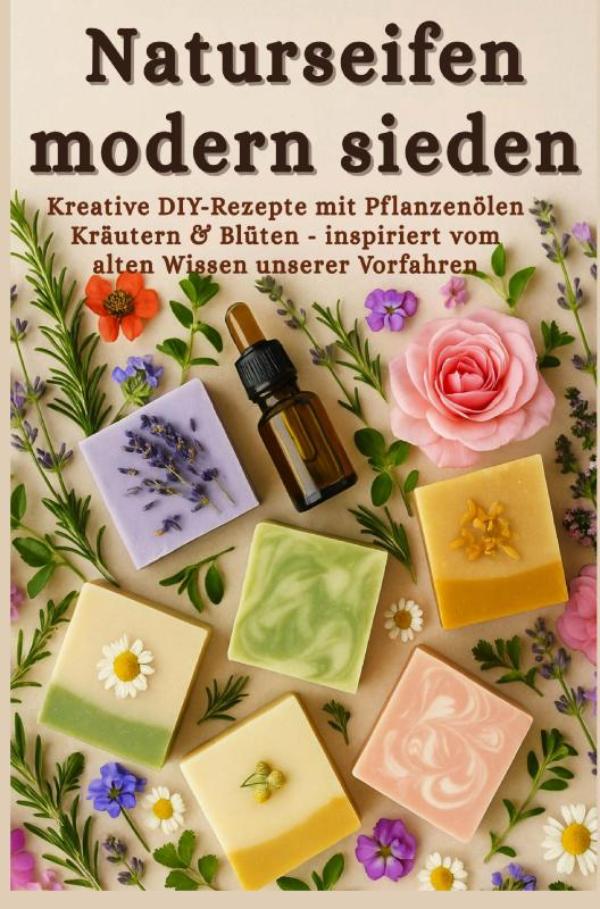 Naturseifen modern sieden – Kreative Rezepte mit Pflanzenölen, Kräutern & Blüten – inspiriert vom alten Wissen unserer Vorfahren - (Ein liebevolles DIY-Geschenk für kreative Naturfreunde)