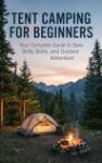 Tent Camping for Beginners - Your Complete Guide to Gear, Skills, and Outdoor Adventure