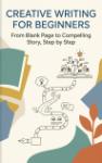 Creative Writing for Beginners - From Blank Page to Compelling Story, Step by Step