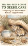 The Beginner's Guide to Gerbil Care - Everything You Need to Know to Raise Happy Gerbils