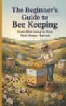 The Beginner's Guide to Bee Keeping - From Hive Setup to Your First Honey Harvest