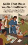 Skills That Make You Self-Sufficient - Practical Knowledge for Living Independently in Any Situation