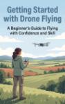 Getting Started with Drone Flying - A Beginner's Guide to Flying with Confidence and Skill