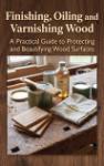 Finishing, Oiling and Varnishing Wood - A Practical Guide to Protecting and Beautifying Wood Surfaces