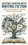 Getting Started with Writing Fiction - A Practical Guide to Crafting Stories from Scratch