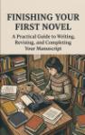 Finishing Your First Novel - A Practical Guide to Writing, Revising, and Completing Your Manuscript