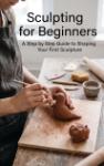 Sculpting for Beginners - A Step by Step Guide to Shaping Your First Sculpture