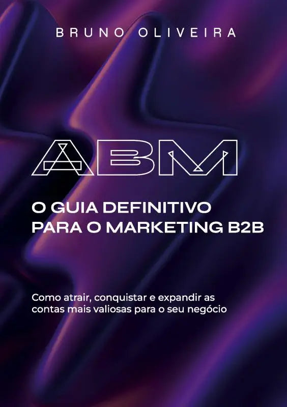 ABM: O Guia Definitivo para o Marketing B2B - Como atrair, conquistar e expandir as contas mais valiosas para o seu negócio.