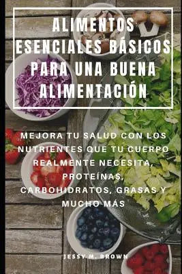 Alimentos Esenciales Básicos Para Una Buena Alimentación: Mejora Tu Salud Con Los Nutrientes Que Tu Cuerpo Realmente Necesita, Proteínas, Carbohidrato