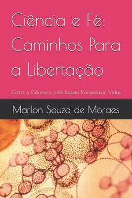 Ciência e Fé: Caminhos Para a Libertação: Como a Ciência e a Fé Podem Transformar Vidas