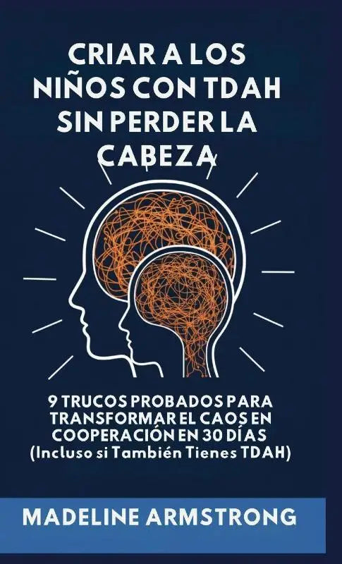 Criar Niños con ADHD Sin Perder la Cabeza - 9 Trucos Probados para Transformar el Caos en Cooperación en 30 Días (Incluso si También Tienes ADHD)