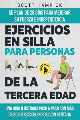 Ejercicios en silla para personas de la tercera edad: Su plan de 28 días para mejorar su fuerza e independencia - Una guía ilustrada paso a paso con m