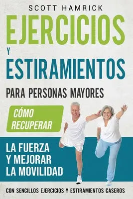 Ejercicios y estiramientos para personas mayores: Cómo recuperar la fuerza y mejorar la movilidad con sencillos ejercicios y estiramientos caseros
