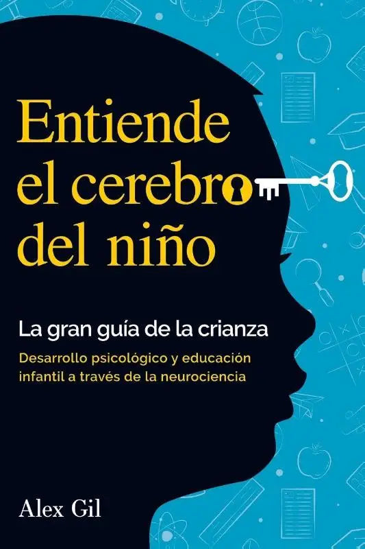 Entiende el cerebro del niño - La gran guía de la crianza - Desarrollo psicologico y educacion infantil a través de la neurociencia - El manual completo para padres primerizos