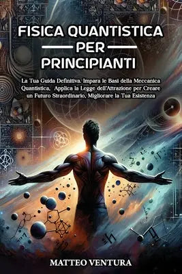 Fisica Quantistica Per Principianti: La Tua Guida Definitiva. Impara le Basi della Meccanica Quantistica, Applica la Legge dell'Attrazione per Creare