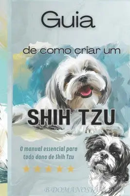 Guia de como criar um Shih Tzu: O Manual Essencial para Todo Dono de Shih Tzu