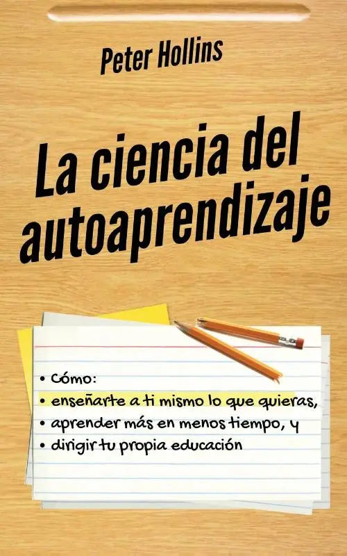 La ciencia del autoaprendizaje - Cómo enseñarte a ti mismo lo que quieras, aprender más en menos tiempo y dirigir tu propia educación