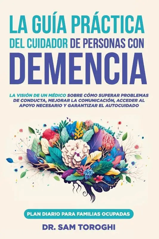 La guía práctica del cuidador de personas con demencia - La visión de un médico sobre cómo superar problemas de conducta, mejorar la comunicación y garantizar el autocuidado.