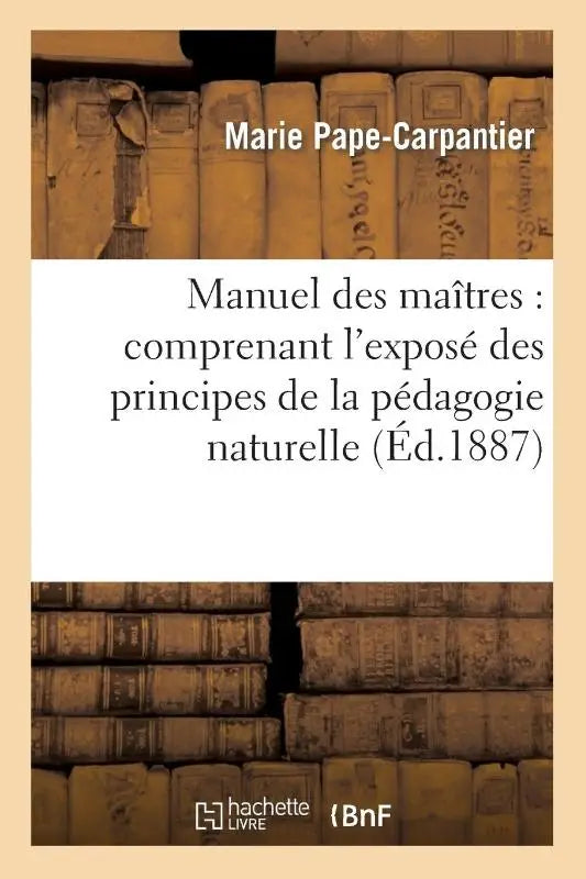 Manuel Des Maitres: Comprenant l'Expose Des Principes de la Pedagogie Naturelle - Et Le Guide Pratique de la Premiere Annee Preparatoire (5e Edition)