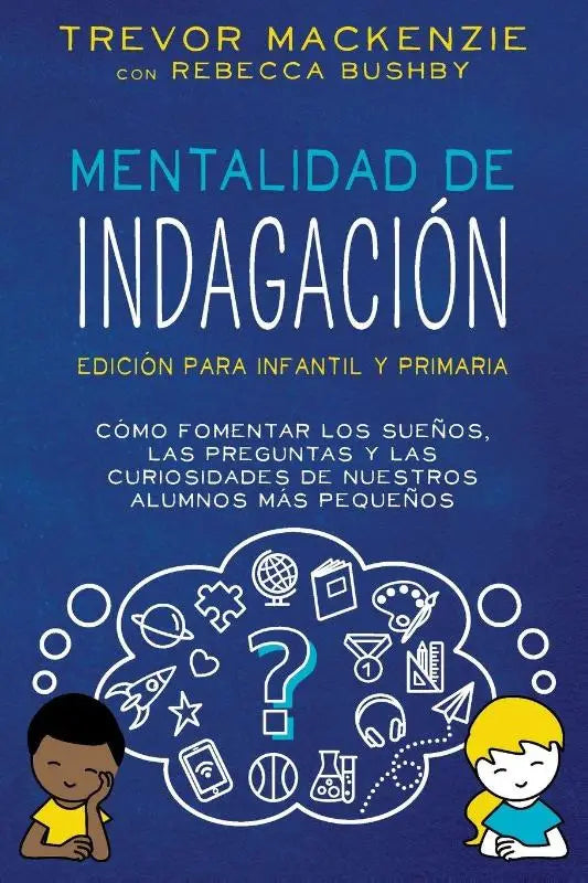 Mentalidad de Indagación - Cómo Fomentar Los Sueños, Las Preguntas y Las Curiosidades de Nuestros Alumnos Más Pequeños