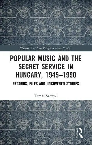 Popular Music and the Secret Service in Hungary, 1945–1990 - Records, Files and Uncovered Stories