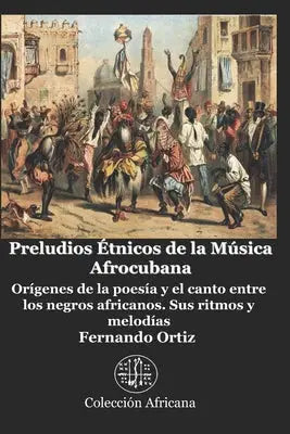 Preludios Étnicos de la Música Afrocubana: Orígenes de la poesía y el canto entre los negros africanos. Sus ritmos y melodías