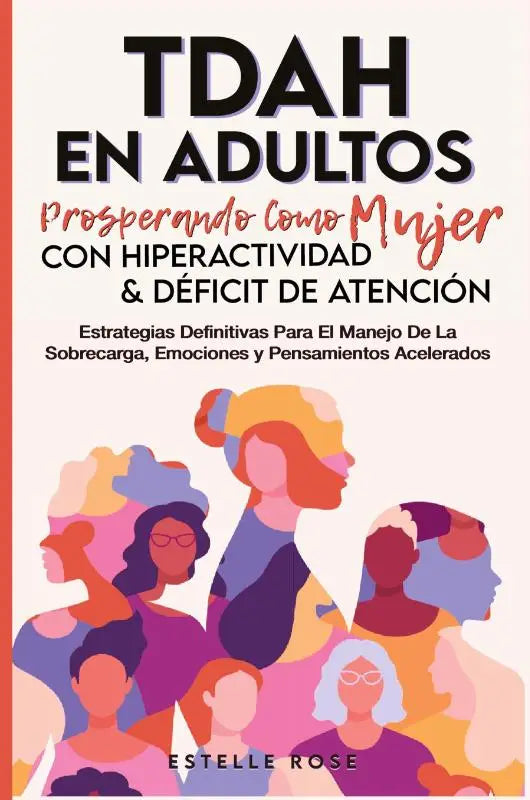 Tdah en Adultos - Prosperando como Mujer con Hiperactividad y Déficit de Atención. Estrategias Definitivas para el Manejo de la Sobrecarga, Emociones y Pensamientos Acelerados.