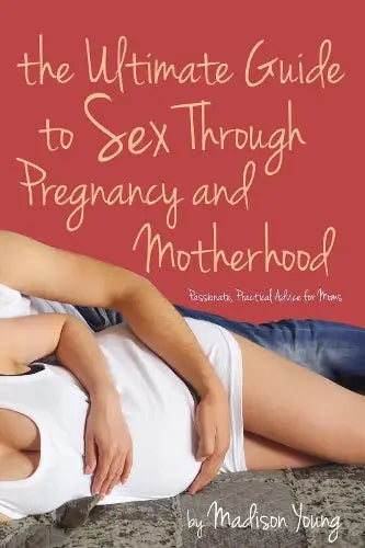 Ultimate Guide to Sex Through Pregnancy and Motherhood - Passionate Practical Advice for Moms