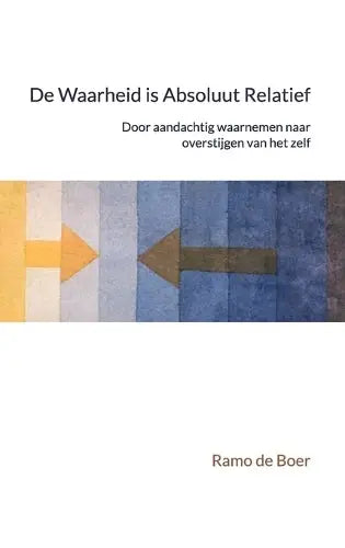 De Waarheid is Absoluut Relatief - Door aandachtig waarnemen naar overstijgen van het zelf