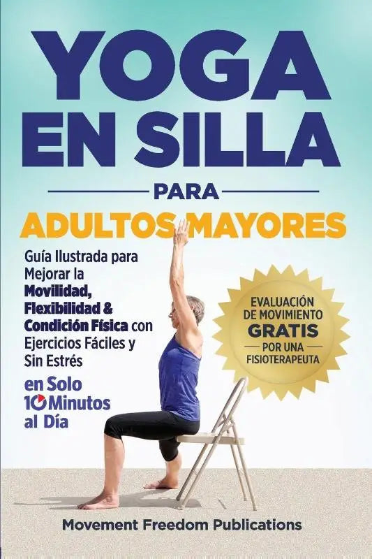 Yoga En Silla Para Adultos Mayores - Guía Ilustrada para Mejorar la Movilidad, Flexibilidad & Condición Física con Ejercicios Fáciles y Sin Estrés En Solo 10 Minutos al Día