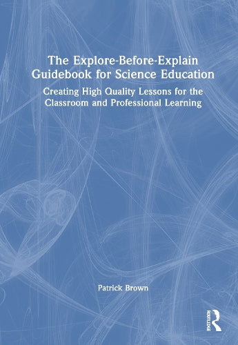 The Explore-Before-Explain Guidebook for Science Education - Creating High Quality Lessons for the Classroom and Professional Learning