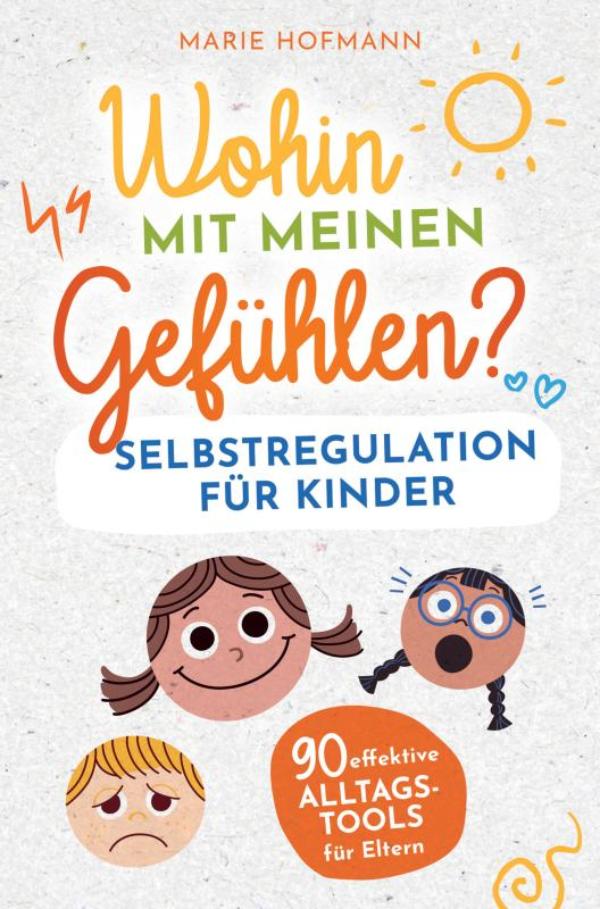 Wohin mit meinen Gefühlen? Selbstregulation für Kinder | 90 effektive Alltagstools für Eltern - Gefühle, Emotionen und Impulse erkennen, verstehen und meistern