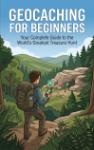 Geocaching for Beginners - Your Complete Guide to the Worlds Greatest Treasure Hunt