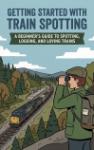 Getting Started with Train Spotting - A Beginner's Guide to Spotting, Logging, and Loving Trains