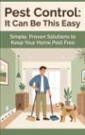 Pest Control: It Can Be This Easy - Simple, Proven Solutions to Keep Your Home Pest Free