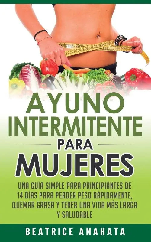 Ayuno Intermitente Para Mujeres - Una Guia Simple Para Principiantes De 14 Dias Para Perder Peso Rapidamente, Quema Grasa y Tener Una Vida Mas Larga Y Saludable