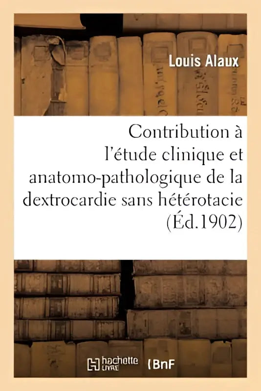 Het boek contribution a l’etude clinique et anatomo-pathologique de la dextrocardie zonder heterotaxie door louis alaux uit 1902