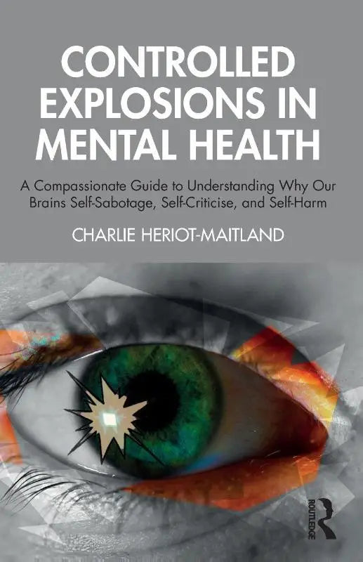 Controlled Explosions in Mental Health - A Compassionate Guide to Understanding Why Our Brains Self-Sabotage, Self-Criticise, and Self-Harm