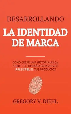 Desarrollando la Identidad de Marca [Brand Identity Breakthrough] - Como Crear una Historia Unica Sobre tu Negocio para Volver Irresistibles tus Productos [How to Craft Your Company's Unique Story to Make Your Products Irresistible]