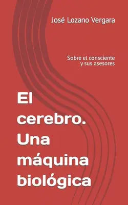 El cerebro. Una máquina biológica: Sobre el consciente y sus asesores