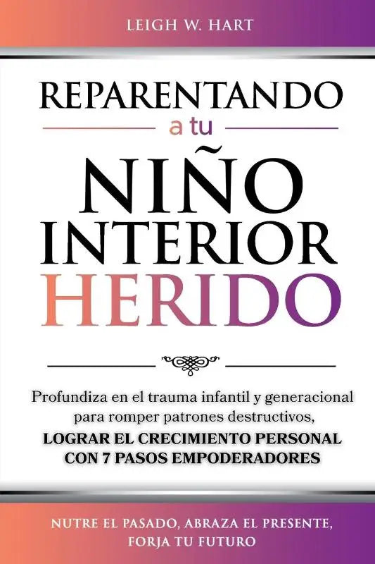 REPARENTANDO A TU NIÑO INTERIOR HERIDO - PROFUNDIZA EN EL TRAUMA INFANTIL Y GENERACIONAL PARA ROMPER PATRONES DESTRUCTIVOS Y LOGRAR EL CRECIMIENTO PERSONAL CON 7 PASOS EMPODERADORES