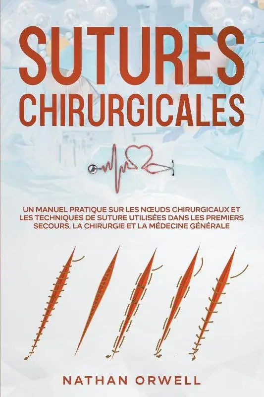 Sutures Chirurgicales - Un Manuel Pratique sur les N¿uds Chirurgicaux et les Techniques de Suture Utilisées dans les Premiers Secours, la Chirurgie et la Médecine Générale