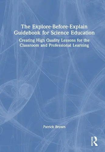 The Explore-Before-Explain Guidebook for Science Education - Creating High Quality Lessons for the Classroom and Professional Learning